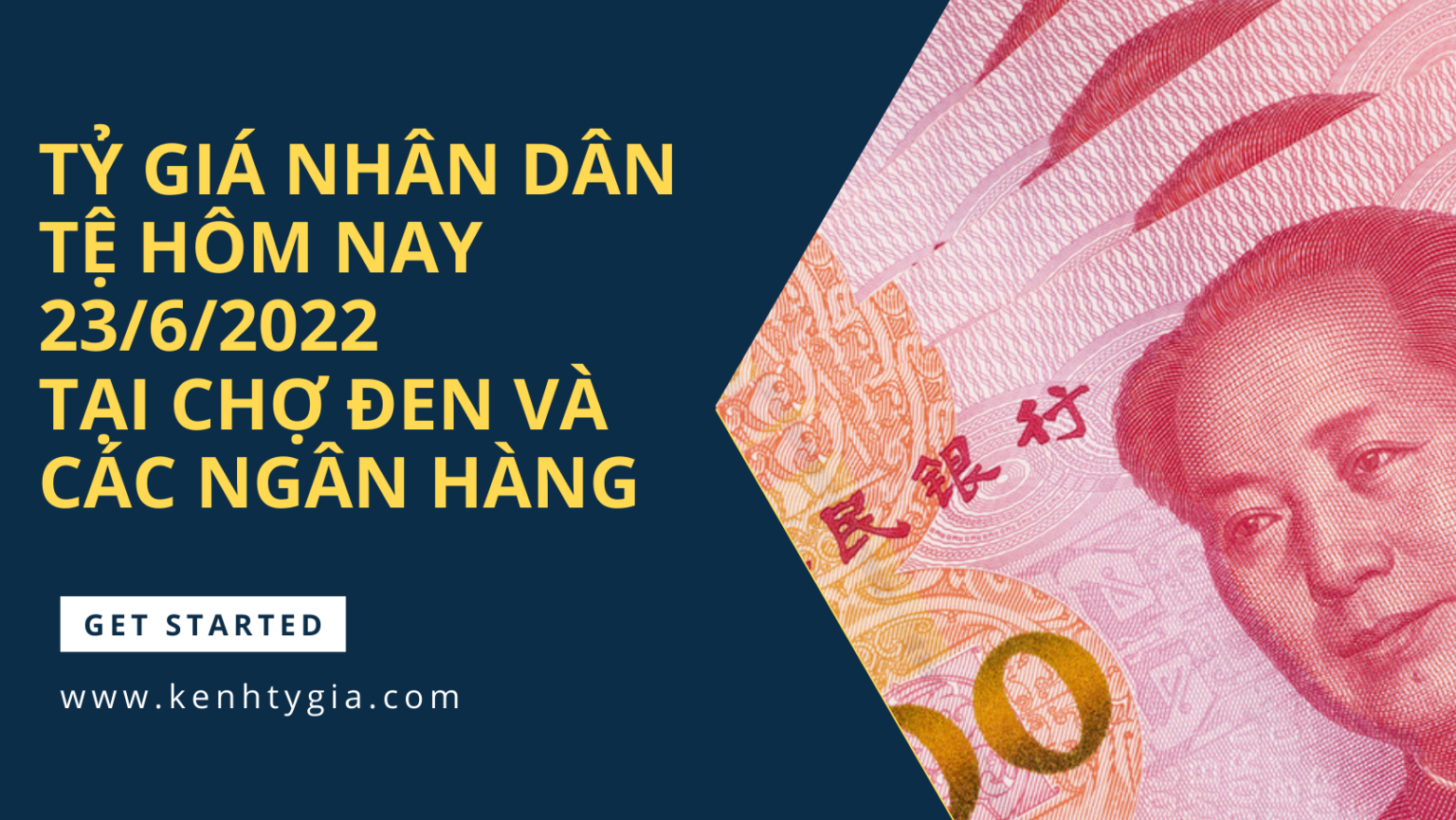 Tỷ giá nhân dân tệ hôm nay 23/6/2022 tại chợ đen và các ngân hàng Kênh Tỷ Giá